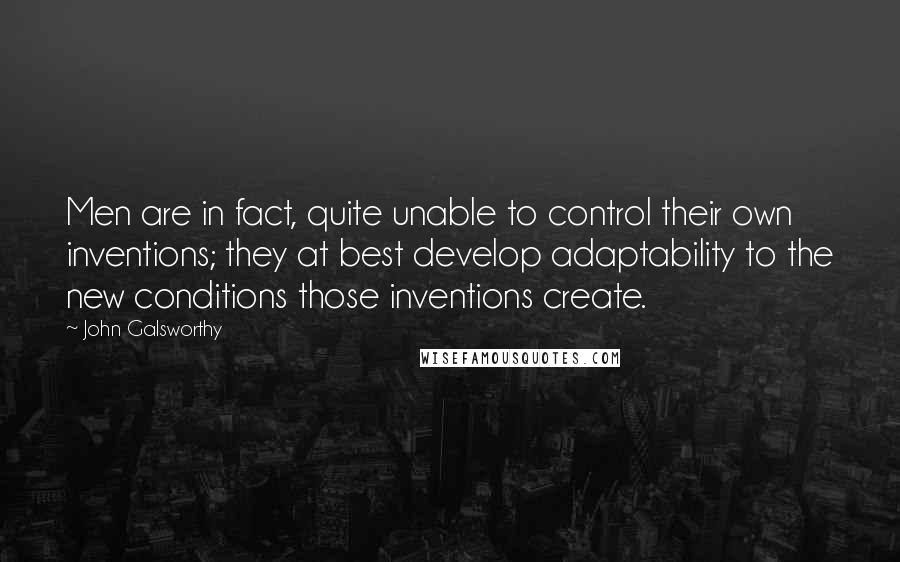 John Galsworthy Quotes: Men are in fact, quite unable to control their own inventions; they at best develop adaptability to the new conditions those inventions create.