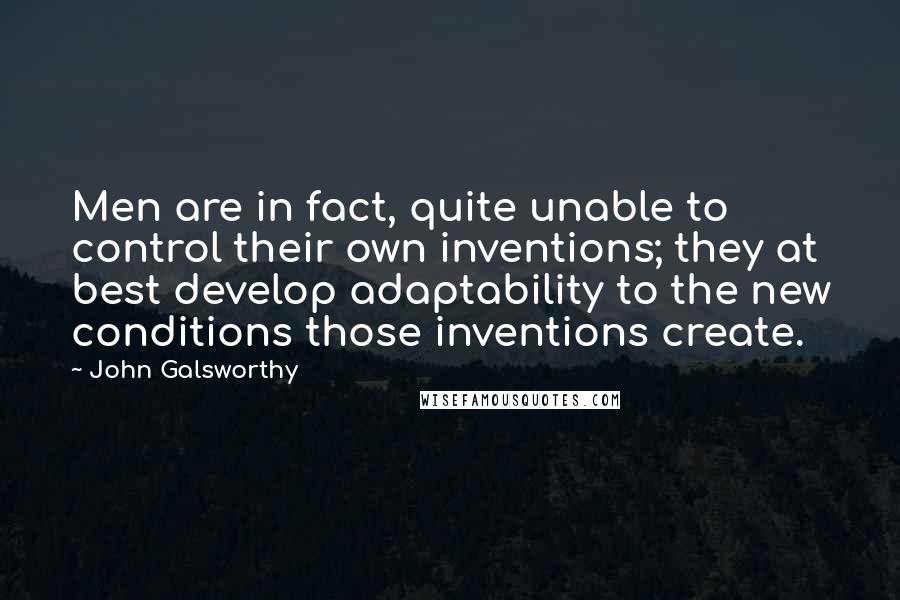 John Galsworthy Quotes: Men are in fact, quite unable to control their own inventions; they at best develop adaptability to the new conditions those inventions create.