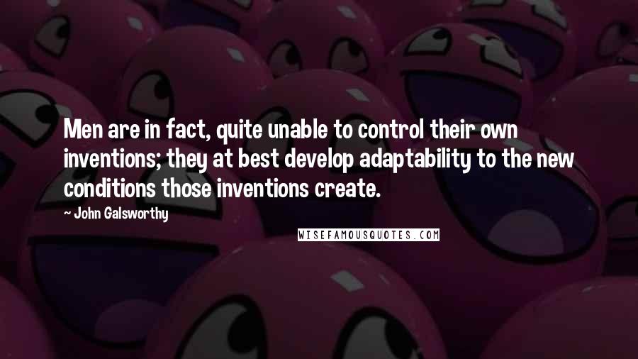 John Galsworthy Quotes: Men are in fact, quite unable to control their own inventions; they at best develop adaptability to the new conditions those inventions create.
