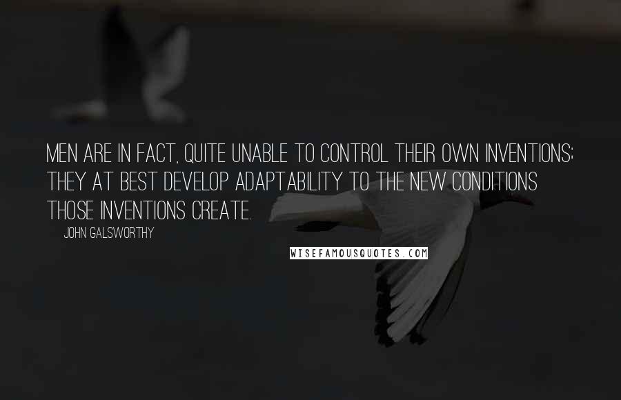 John Galsworthy Quotes: Men are in fact, quite unable to control their own inventions; they at best develop adaptability to the new conditions those inventions create.