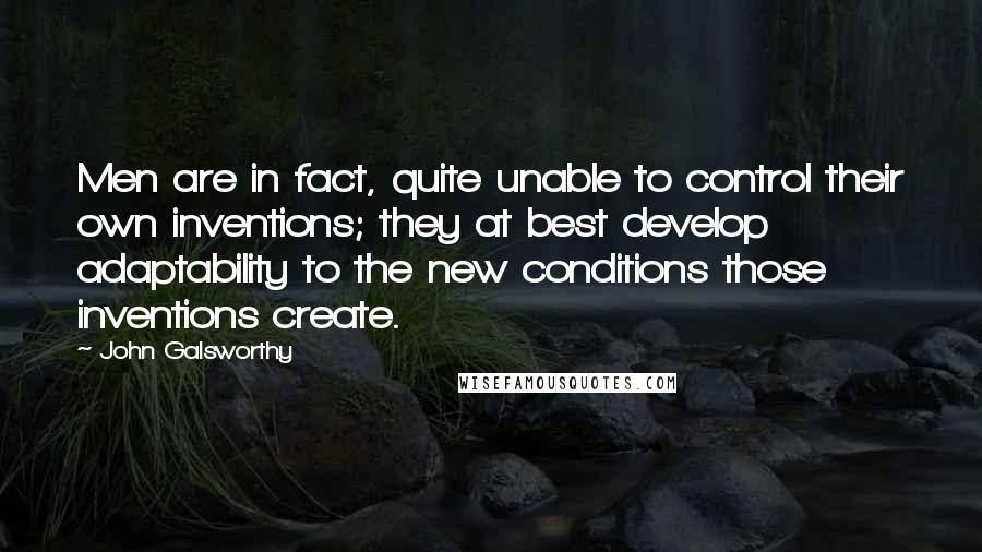 John Galsworthy Quotes: Men are in fact, quite unable to control their own inventions; they at best develop adaptability to the new conditions those inventions create.