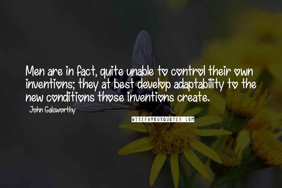 John Galsworthy Quotes: Men are in fact, quite unable to control their own inventions; they at best develop adaptability to the new conditions those inventions create.