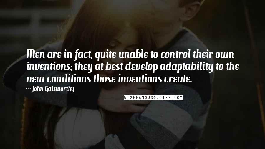 John Galsworthy Quotes: Men are in fact, quite unable to control their own inventions; they at best develop adaptability to the new conditions those inventions create.