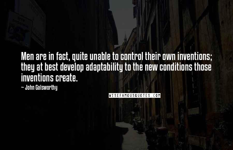 John Galsworthy Quotes: Men are in fact, quite unable to control their own inventions; they at best develop adaptability to the new conditions those inventions create.