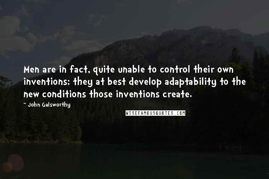 John Galsworthy Quotes: Men are in fact, quite unable to control their own inventions; they at best develop adaptability to the new conditions those inventions create.