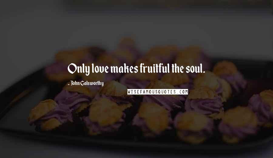 John Galsworthy Quotes: Only love makes fruitful the soul.