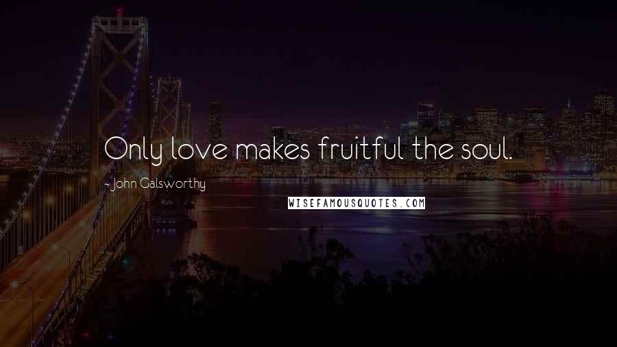 John Galsworthy Quotes: Only love makes fruitful the soul.