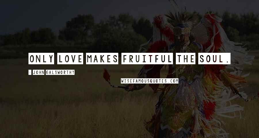 John Galsworthy Quotes: Only love makes fruitful the soul.