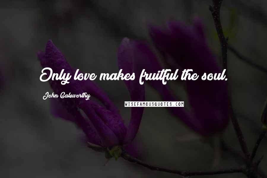 John Galsworthy Quotes: Only love makes fruitful the soul.
