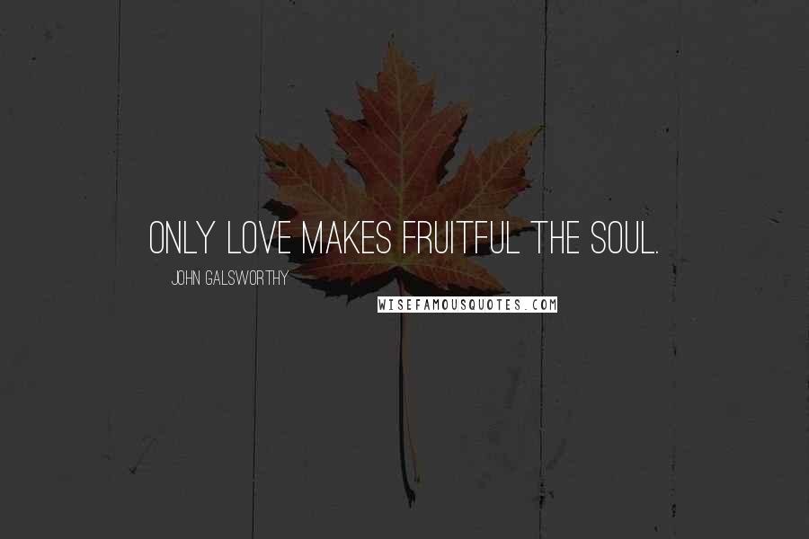 John Galsworthy Quotes: Only love makes fruitful the soul.