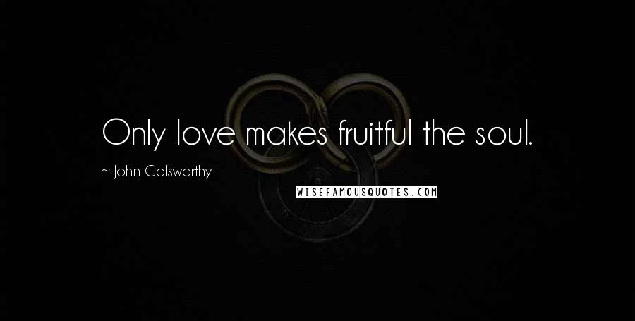 John Galsworthy Quotes: Only love makes fruitful the soul.