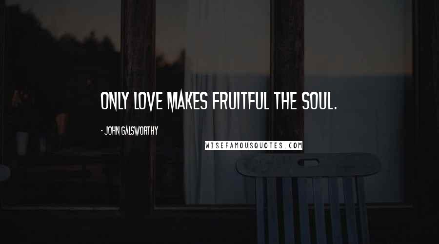 John Galsworthy Quotes: Only love makes fruitful the soul.