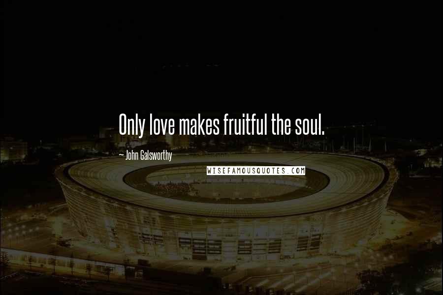 John Galsworthy Quotes: Only love makes fruitful the soul.