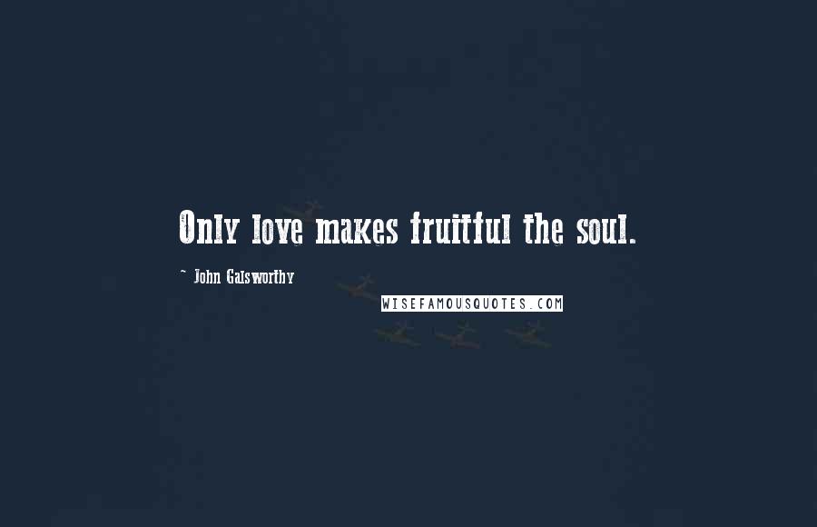 John Galsworthy Quotes: Only love makes fruitful the soul.