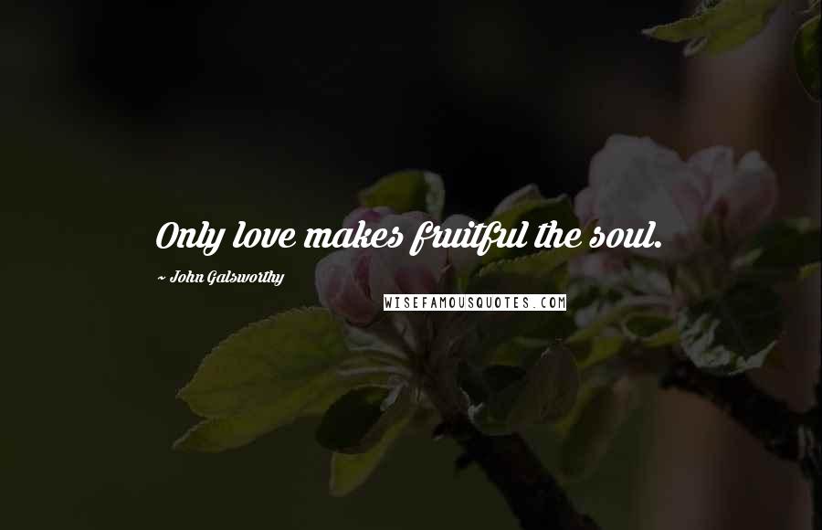 John Galsworthy Quotes: Only love makes fruitful the soul.
