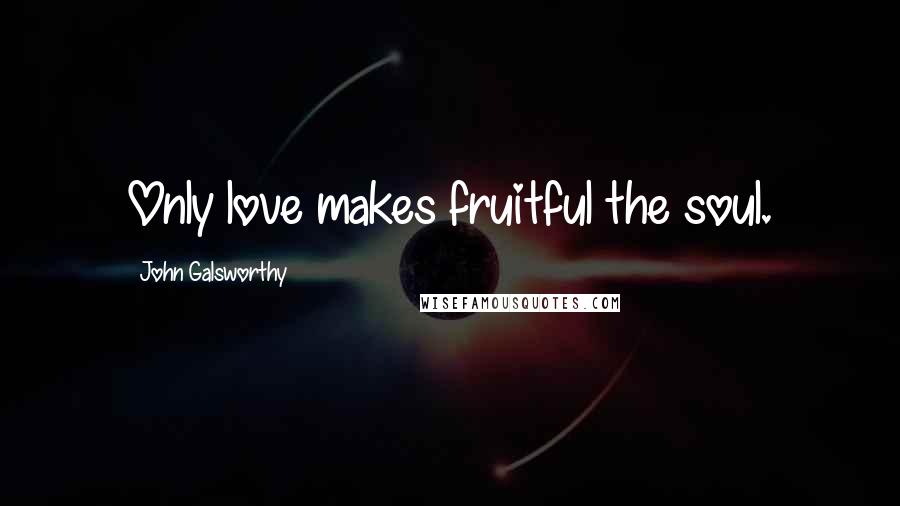 John Galsworthy Quotes: Only love makes fruitful the soul.