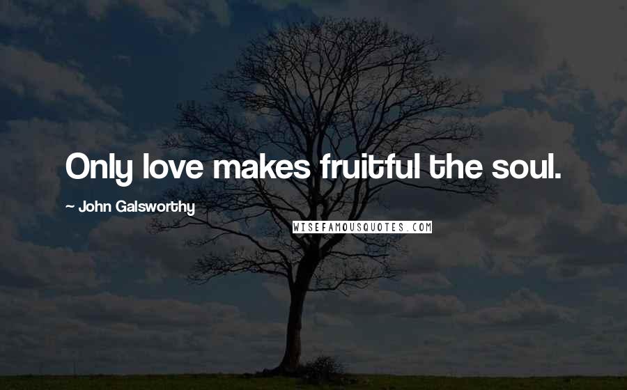 John Galsworthy Quotes: Only love makes fruitful the soul.