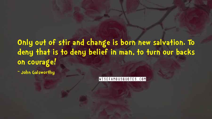 John Galsworthy Quotes: Only out of stir and change is born new salvation. To deny that is to deny belief in man, to turn our backs on courage!