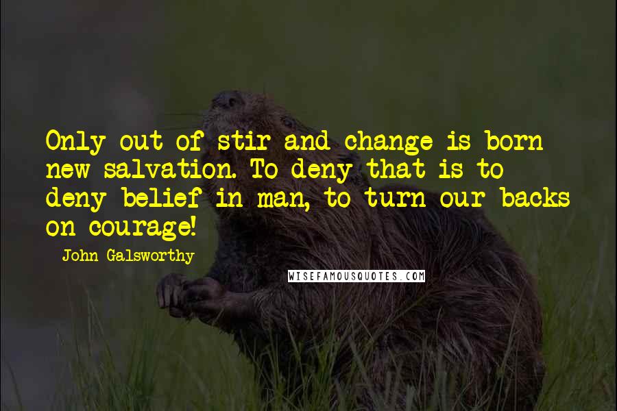 John Galsworthy Quotes: Only out of stir and change is born new salvation. To deny that is to deny belief in man, to turn our backs on courage!