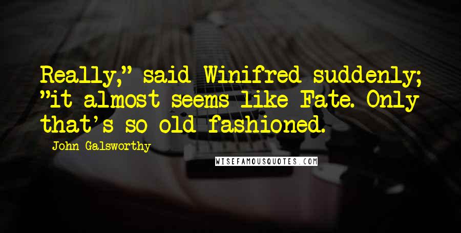 John Galsworthy Quotes: Really," said Winifred suddenly; "it almost seems like Fate. Only that's so old-fashioned.