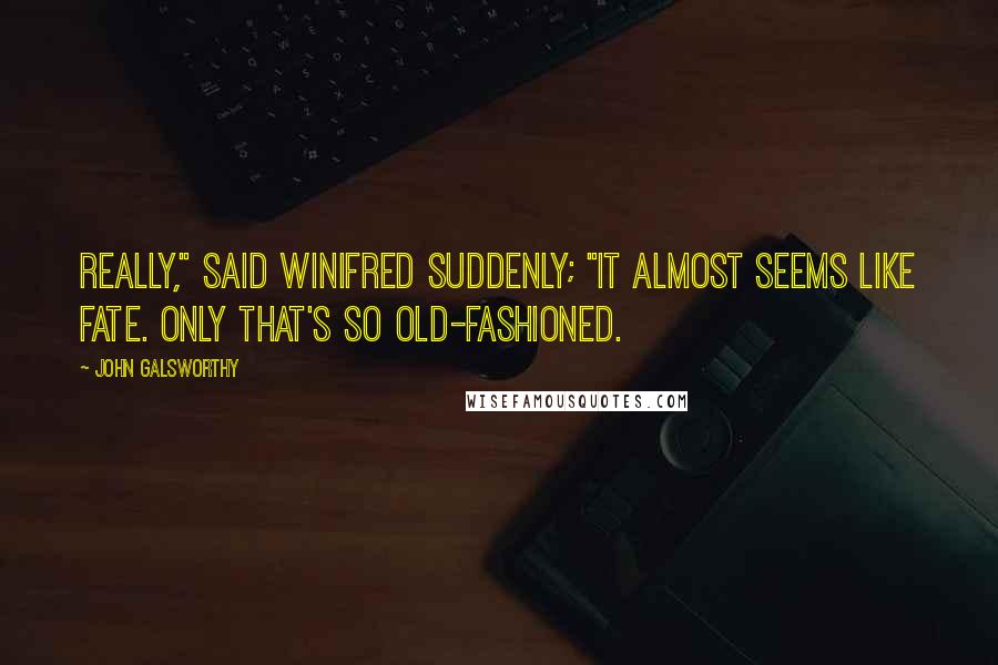 John Galsworthy Quotes: Really," said Winifred suddenly; "it almost seems like Fate. Only that's so old-fashioned.