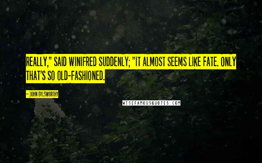 John Galsworthy Quotes: Really," said Winifred suddenly; "it almost seems like Fate. Only that's so old-fashioned.