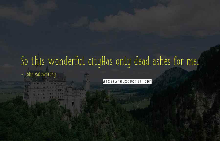 John Galsworthy Quotes: So this wonderful cityHas only dead ashes for me.