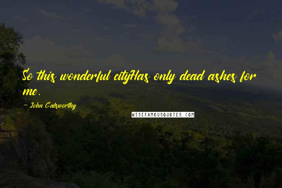 John Galsworthy Quotes: So this wonderful cityHas only dead ashes for me.