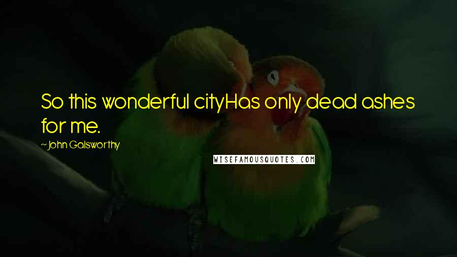 John Galsworthy Quotes: So this wonderful cityHas only dead ashes for me.