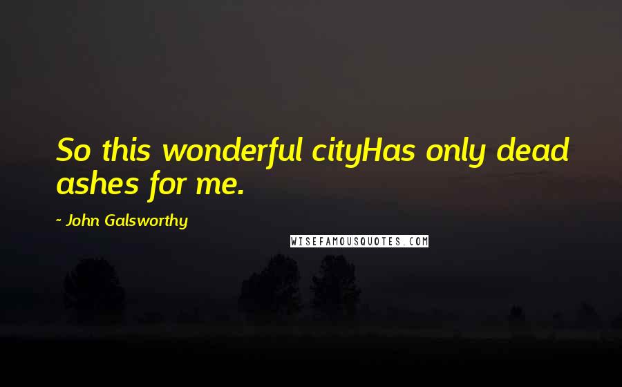 John Galsworthy Quotes: So this wonderful cityHas only dead ashes for me.