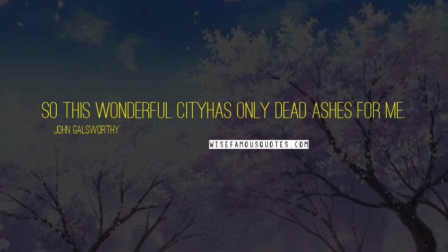John Galsworthy Quotes: So this wonderful cityHas only dead ashes for me.