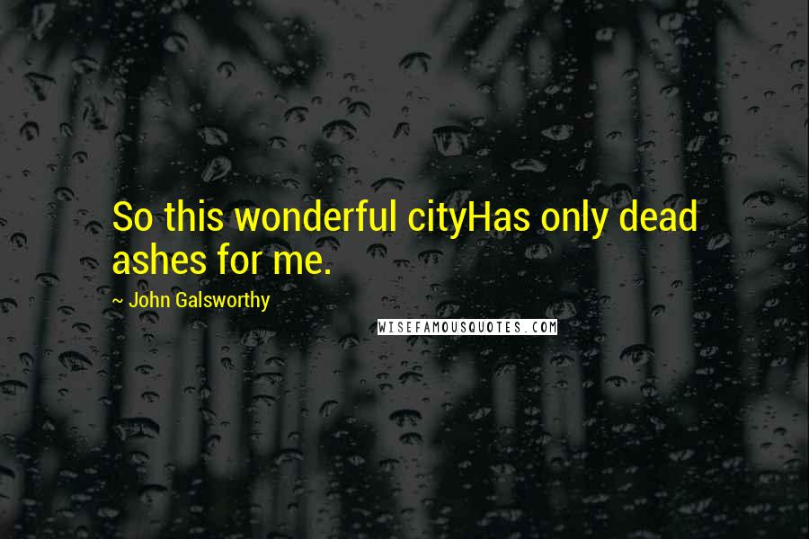 John Galsworthy Quotes: So this wonderful cityHas only dead ashes for me.