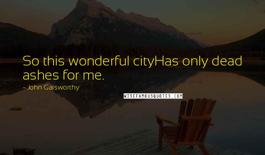 John Galsworthy Quotes: So this wonderful cityHas only dead ashes for me.