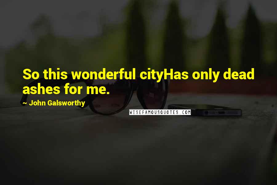 John Galsworthy Quotes: So this wonderful cityHas only dead ashes for me.