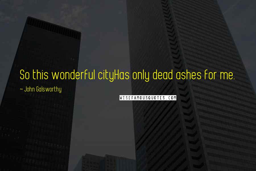 John Galsworthy Quotes: So this wonderful cityHas only dead ashes for me.