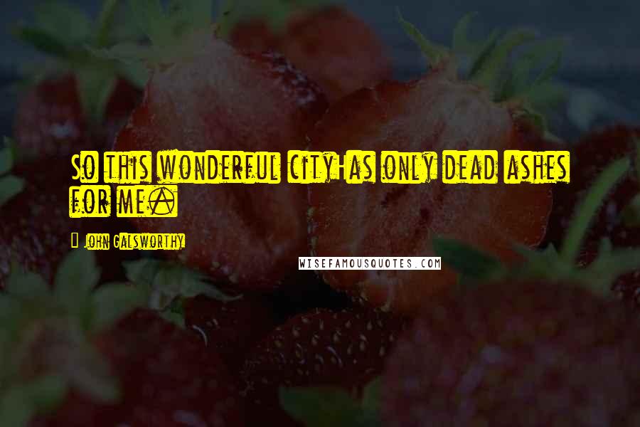 John Galsworthy Quotes: So this wonderful cityHas only dead ashes for me.