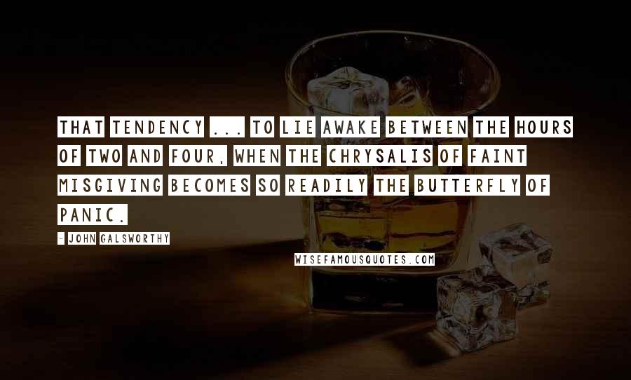 John Galsworthy Quotes: That tendency ... to lie awake between the hours of two and four, when the chrysalis of faint misgiving becomes so readily the butterfly of panic.