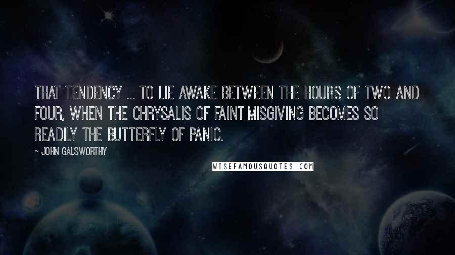 John Galsworthy Quotes: That tendency ... to lie awake between the hours of two and four, when the chrysalis of faint misgiving becomes so readily the butterfly of panic.