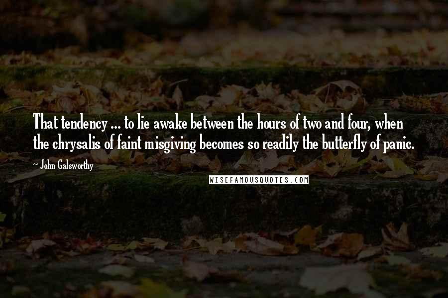 John Galsworthy Quotes: That tendency ... to lie awake between the hours of two and four, when the chrysalis of faint misgiving becomes so readily the butterfly of panic.