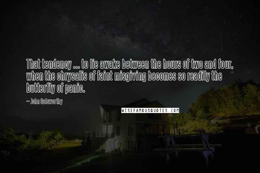 John Galsworthy Quotes: That tendency ... to lie awake between the hours of two and four, when the chrysalis of faint misgiving becomes so readily the butterfly of panic.