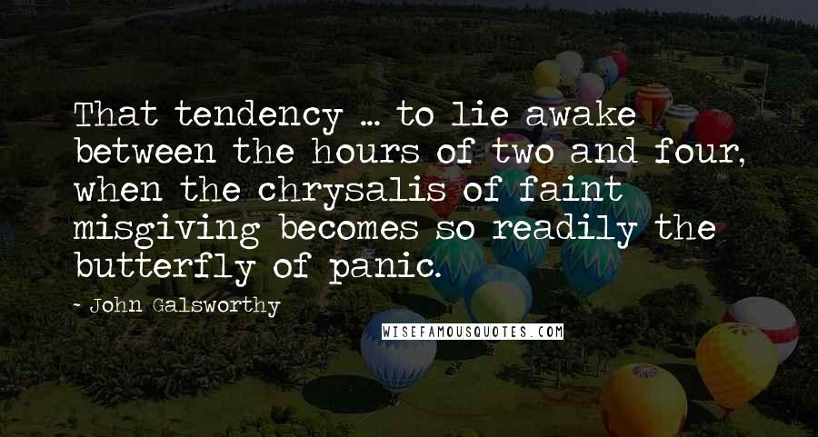 John Galsworthy Quotes: That tendency ... to lie awake between the hours of two and four, when the chrysalis of faint misgiving becomes so readily the butterfly of panic.