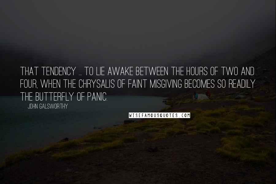 John Galsworthy Quotes: That tendency ... to lie awake between the hours of two and four, when the chrysalis of faint misgiving becomes so readily the butterfly of panic.