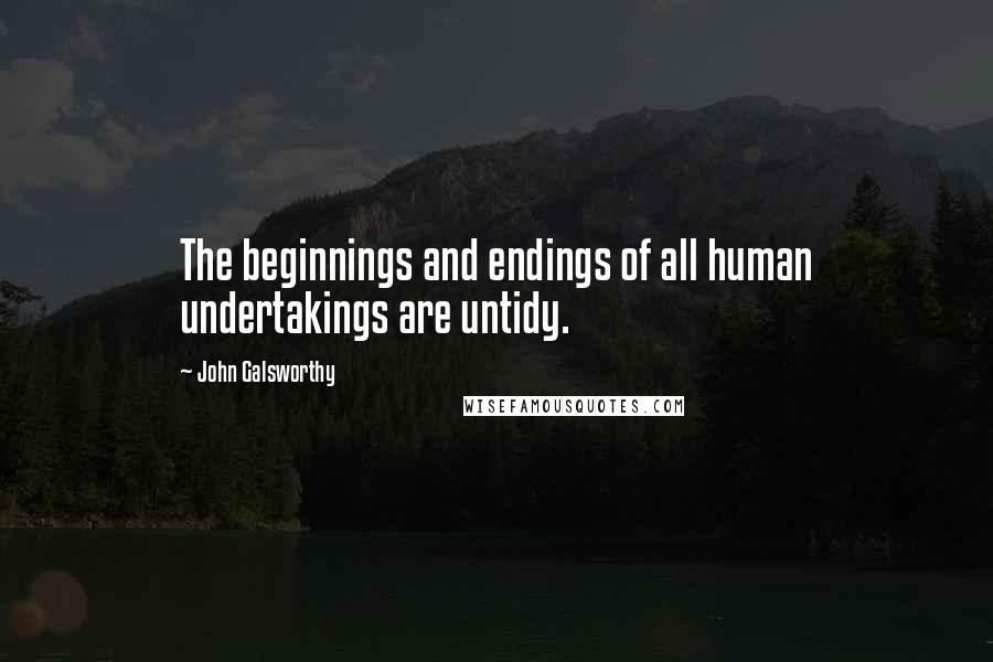 John Galsworthy Quotes: The beginnings and endings of all human undertakings are untidy.