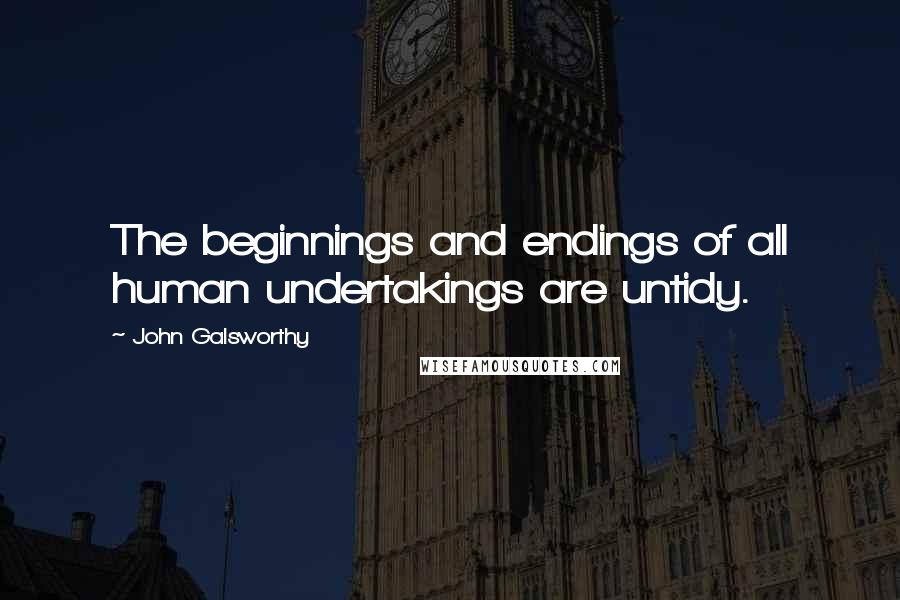 John Galsworthy Quotes: The beginnings and endings of all human undertakings are untidy.