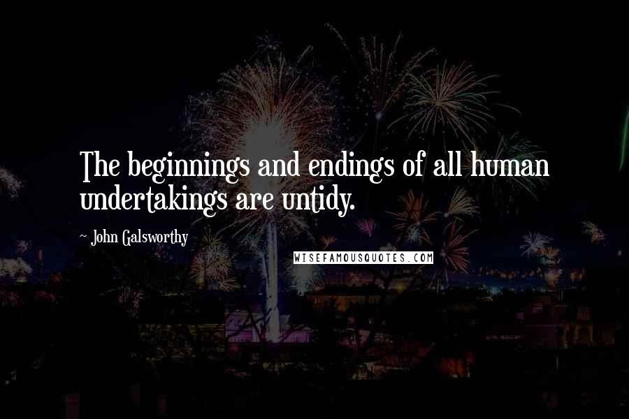 John Galsworthy Quotes: The beginnings and endings of all human undertakings are untidy.