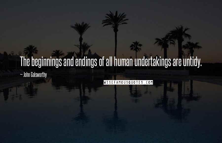 John Galsworthy Quotes: The beginnings and endings of all human undertakings are untidy.