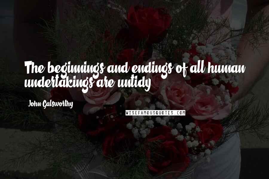 John Galsworthy Quotes: The beginnings and endings of all human undertakings are untidy.