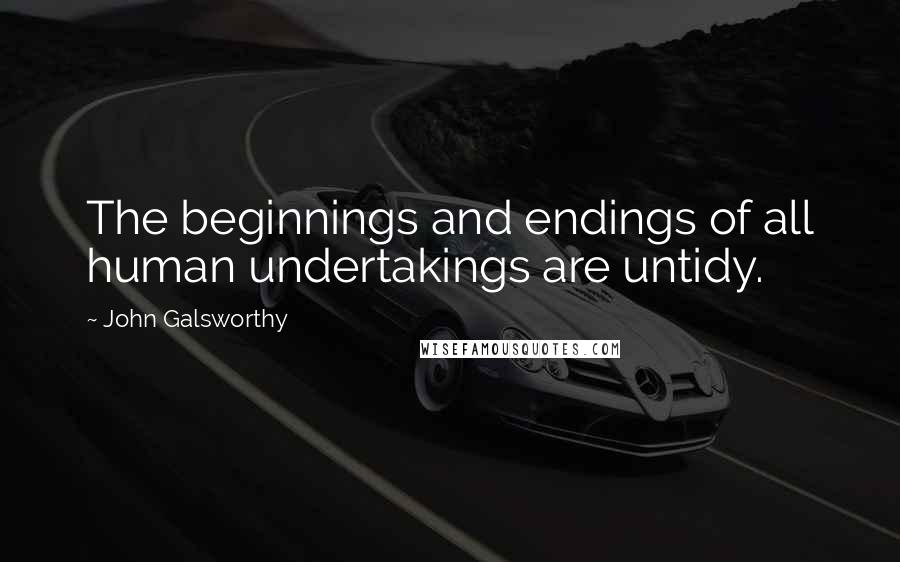 John Galsworthy Quotes: The beginnings and endings of all human undertakings are untidy.