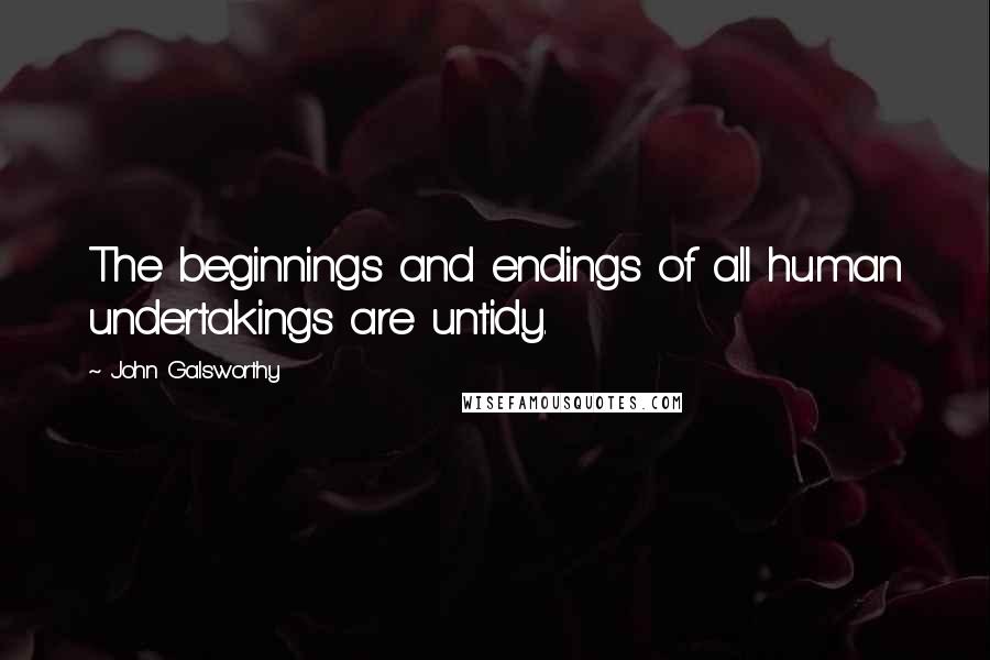 John Galsworthy Quotes: The beginnings and endings of all human undertakings are untidy.