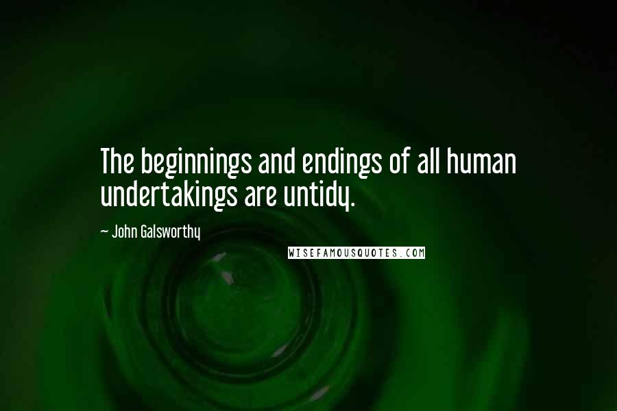 John Galsworthy Quotes: The beginnings and endings of all human undertakings are untidy.